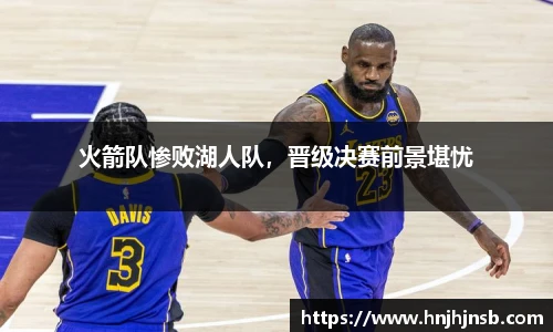 火箭队惨败湖人队，晋级决赛前景堪忧