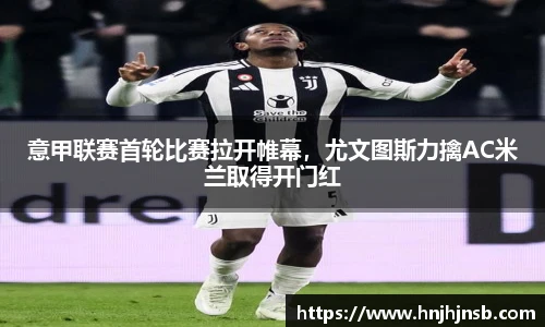 意甲联赛首轮比赛拉开帷幕，尤文图斯力擒AC米兰取得开门红