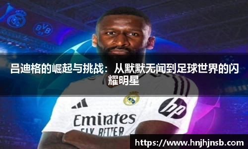 吕迪格的崛起与挑战：从默默无闻到足球世界的闪耀明星
